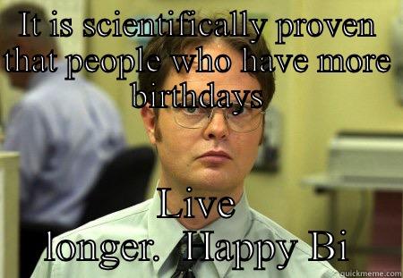 IT IS SCIENTIFICALLY PROVEN THAT PEOPLE WHO HAVE MORE BIRTHDAYS LIVE LONGER.  HAPPY BIRTHDAY  Schrute