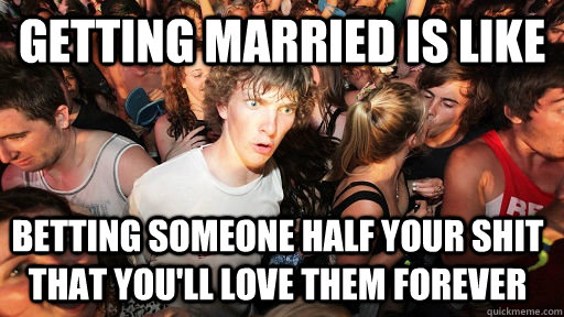 Getting married is like Betting someone half your shit that you'll love them forever  Sudden Clarity Clarence