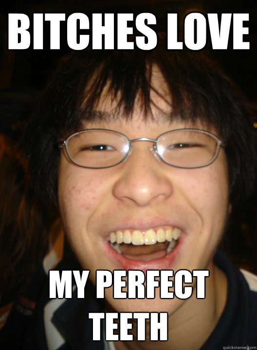 bitches love my perfect teeth - bitches love my perfect teeth  Socially successful chinese boy