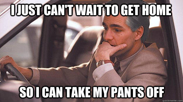 I just can't wait to get home so i can take my pants off - I just can't wait to get home so i can take my pants off  Misc