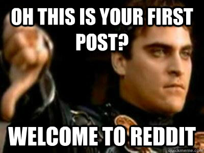 Oh this is your first post? Welcome to Reddit  Downvoting Roman