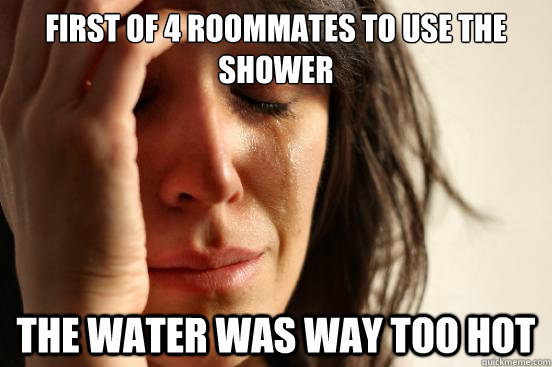 first of 4 roommates to use the shower the water was way too hot  First World Problems