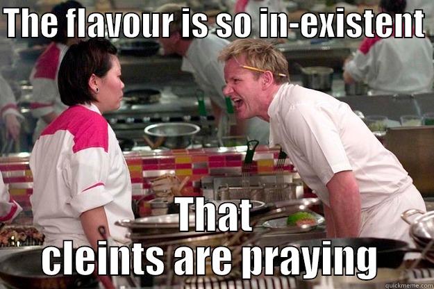 No falvour - THE FLAVOUR IS SO IN-EXISTENT  THAT CLIENTS ARE PRAYING  Gordon Ramsay