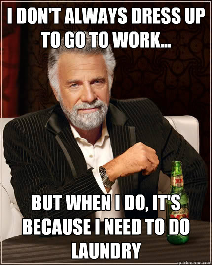 I don't always dress up to go to work... but when i do, it's because I need to do laundry  The Most Interesting Man In The World