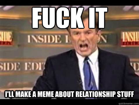 FUCK IT I'll make a meme about relationship stuff  Fuck it