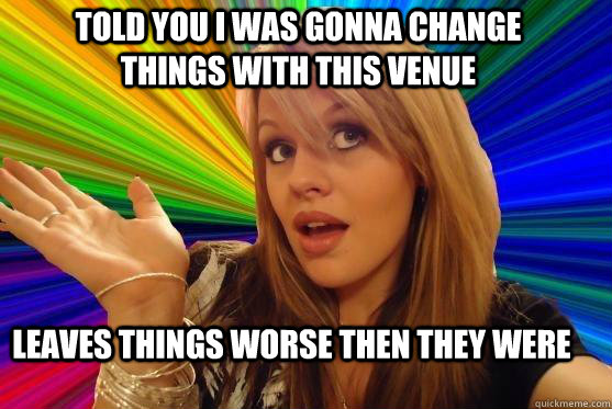 told you i was gonna change things with this venue leaves things worse then they were  Blonde Bitch
