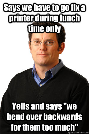Says we have to go fix a printer during lunch time only Yells and says 