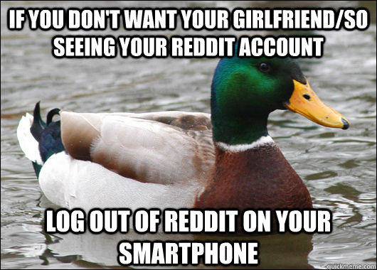 if you don't want your girlfriend/so seeing your reddit account log out of reddit on your smartphone  Actual Advice Mallard