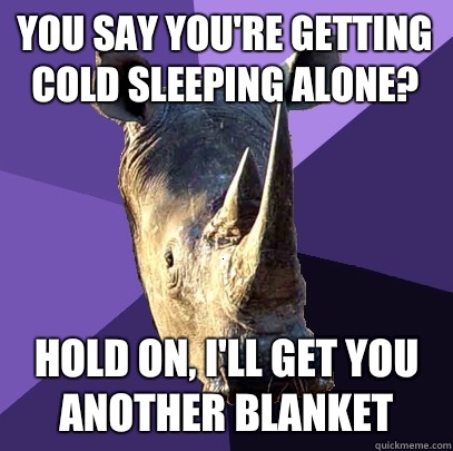you say You're getting cold sleeping alone? hold on, I'll get you another blanket - you say You're getting cold sleeping alone? hold on, I'll get you another blanket  Sexually Oblivious Rhino