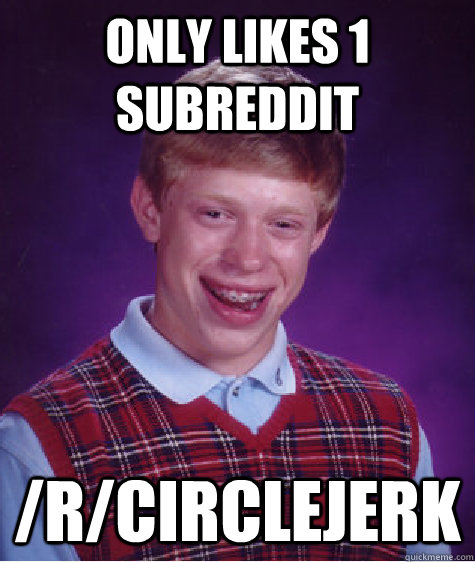Only likes 1 subreddit /r/circlejerk  Bad Luck Brian