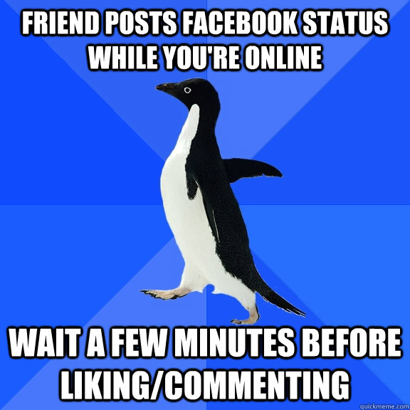 Friend Posts facebook status while you're online wait a few minutes before liking/commenting  Socially Awkward Penguin