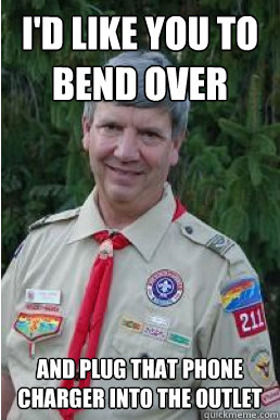i'd like you to bend over and plug that phone charger into the outlet - i'd like you to bend over and plug that phone charger into the outlet  Harmless Scout Leader
