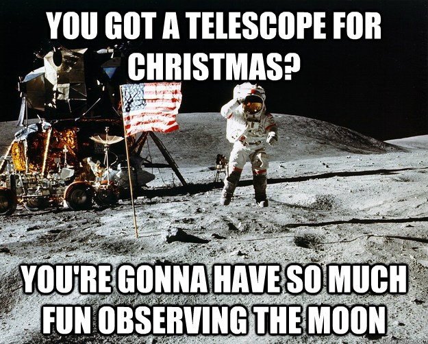 You got a telescope for Christmas? you're gonna have so much fun observing the moon  Unimpressed Astronaut