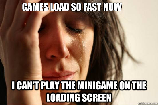 Games load so fast now I can't play the minigame on the loading screen - Games load so fast now I can't play the minigame on the loading screen  First World Problems