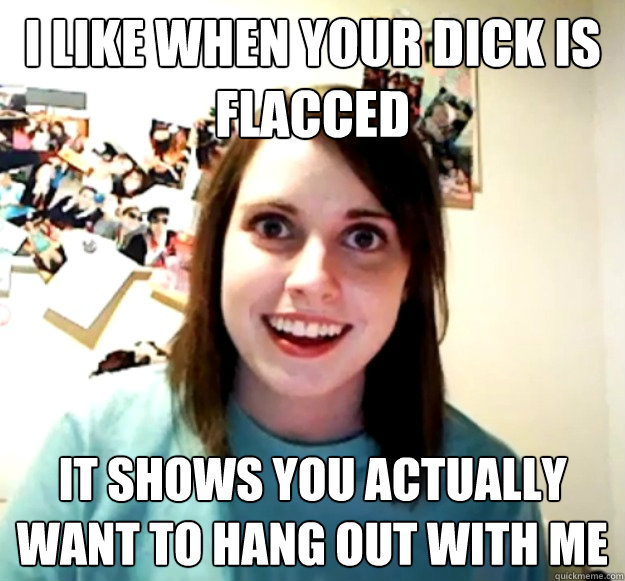 I like when your dick is flacced it shows you actually want to hang out with me  Overly Attached Girlfriend