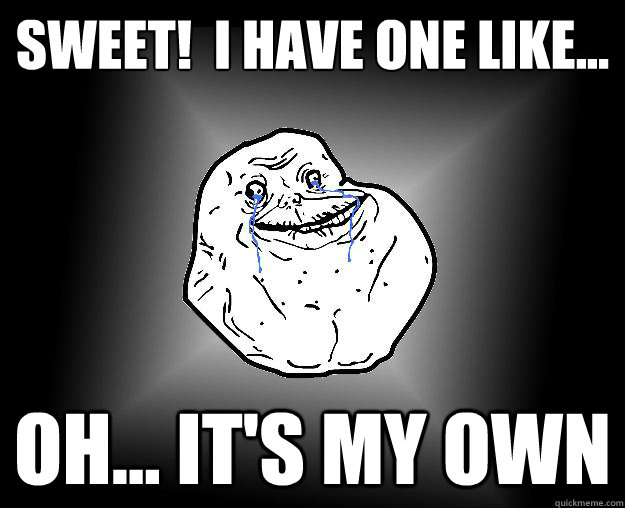 Sweet!  I have one like... Oh... It's my own - Sweet!  I have one like... Oh... It's my own  Forever Alone Google