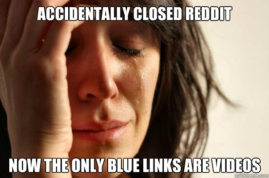 Accidentally closed reddit now the only blue links are videos  First World Problems