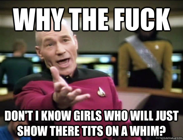 why the fuck Don't I know girls who will just show there tits on a whim?  Annoyed Picard HD