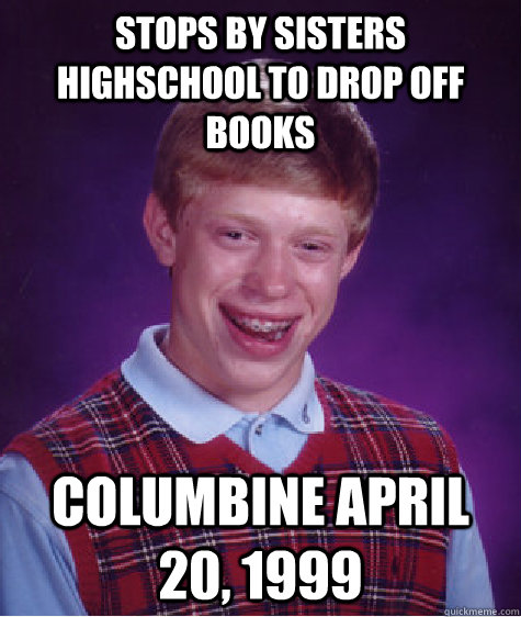 Stops By Sisters Highschool To Drop Off Books Columbine April 20, 1999  Bad Luck Brian