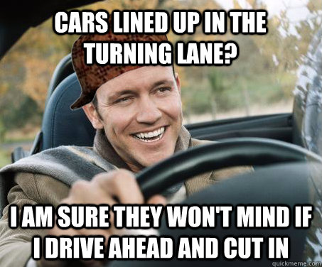 Cars lined up in the turning lane? I am sure they won't mind if I drive ahead and cut in  SCUMBAG DRIVER
