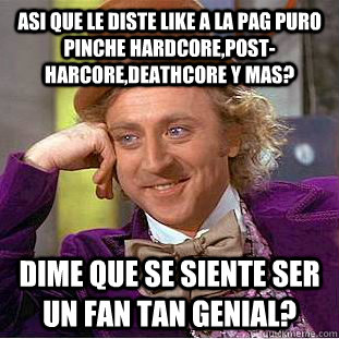 Asi que le diste like a la pag puro pinche hardcore,post-harcore,deathcore y mas? Dime que se siente ser un fan tan genial?  Condescending Wonka