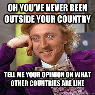 Oh you've never been outside your country Tell me your opinion on what other countries are like  Condescending Wonka