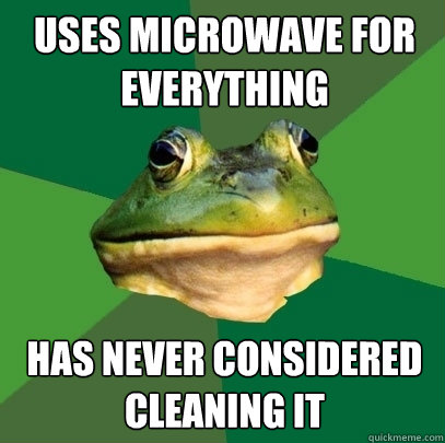 uses microwave for everything has never considered cleaning it  Foul Bachelor Frog