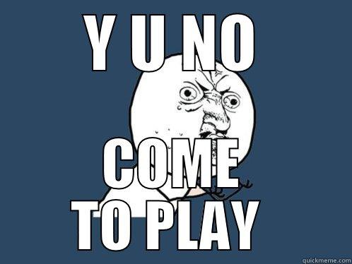 Y U NO COME TO PLAY  Y U No