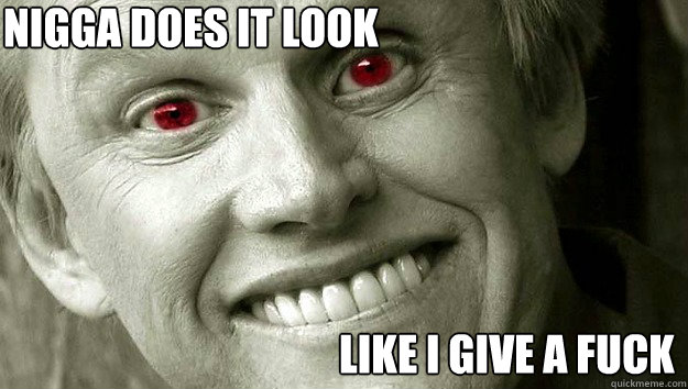 NIGGA DOES IT LOOK LIKE I GIVE A FUCK  