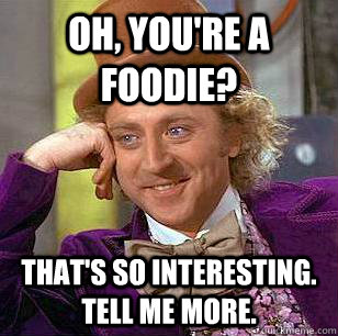 Oh, You're a Foodie? That's so interesting.  Tell me more. - Oh, You're a Foodie? That's so interesting.  Tell me more.  Condescending Wonka