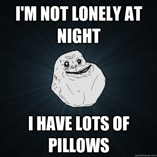 I'm not lonely at night I have lots of pillows  Forever Alone
