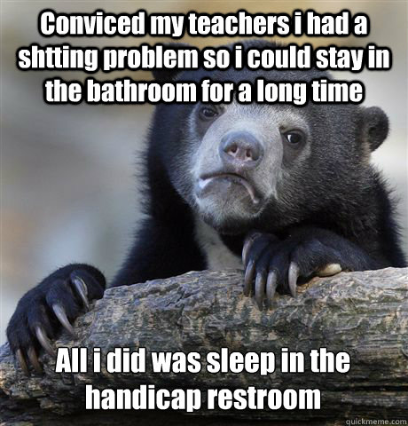 Conviced my teachers i had a shtting problem so i could stay in the bathroom for a long time All i did was sleep in the handicap restroom  Confession Bear