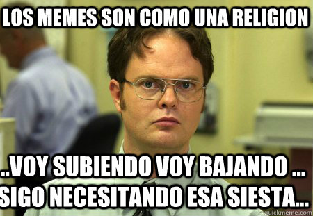 LOS MEMES SON COMO UNA RELIGION ..VOY SUBIENDO VOY BAJANDO ... SIGO NECESITANDO ESA SIESTA...  Schrute