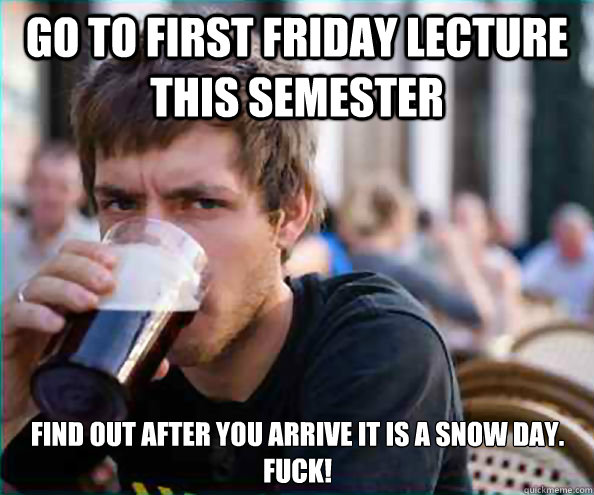 Go to first friday lecture this semester Find out after you arrive it is a snow day. Fuck!  Lazy College Senior