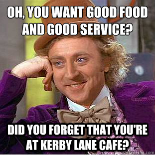 Oh, you want good food and good service?  
 Did you forget that you're at Kerby Lane Cafe?  Condescending Wonka