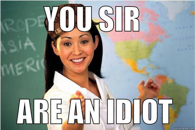 YOU SIR  ARE AN IDIOT Scumbag Teacher