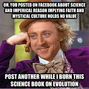 Oh, you posted on facebook about Science and imperical reason implying Faith and mystical culture holds no value  Post another while I burn this science book on evolution  Creepy Wonka
