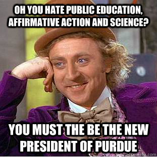 Oh you hate public education, affirmative action and science? You must the be the new President of Purdue - Oh you hate public education, affirmative action and science? You must the be the new President of Purdue  Condescending Wonka