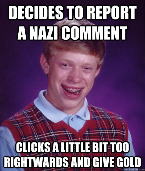 Decides to report  a nazi comment clicks a little bit too rightwards and give gold  Bad Luck Brian