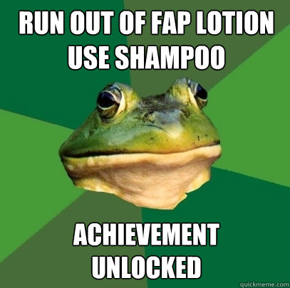 run out of fap lotion
use shampoo achievement 
unlocked  Foul Bachelor Frog