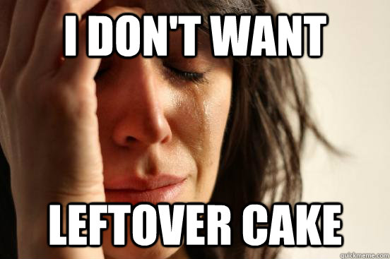 i don't want  Leftover cake  First World Problems