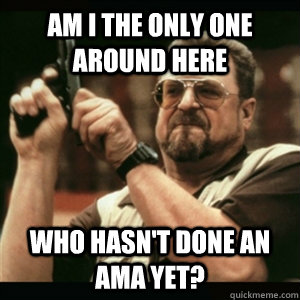 Am i the only one around here who hasn't done an AMA yet?  Am I The Only One Round Here