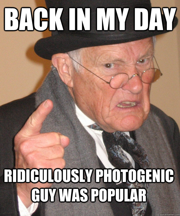 BACK IN MY DAY Ridiculously Photogenic guy was popular  - BACK IN MY DAY Ridiculously Photogenic guy was popular   Angry Old Man