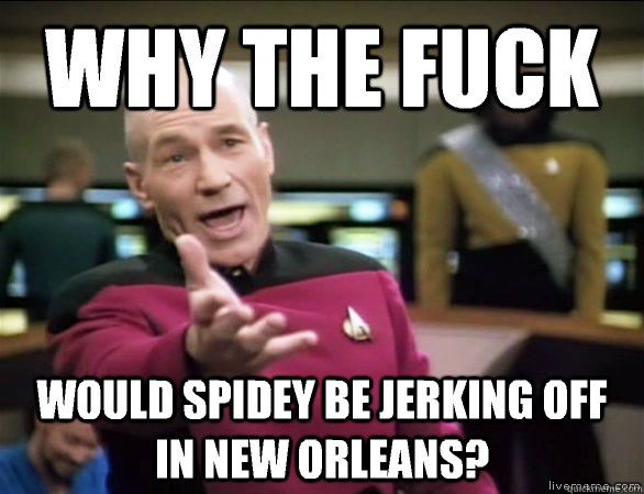why the fuck would spidey be jerking off in New Orleans?  Annoyed Picard HD