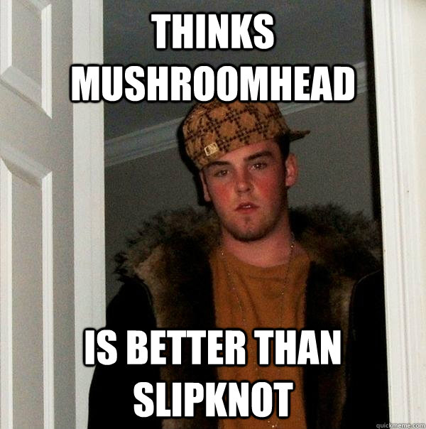 thinks mushroomhead  is better than slipknot  Scumbag Steve