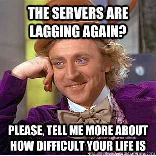 The servers are lagging again? Please, tell me more about how difficult your life is  Condescending Wonka