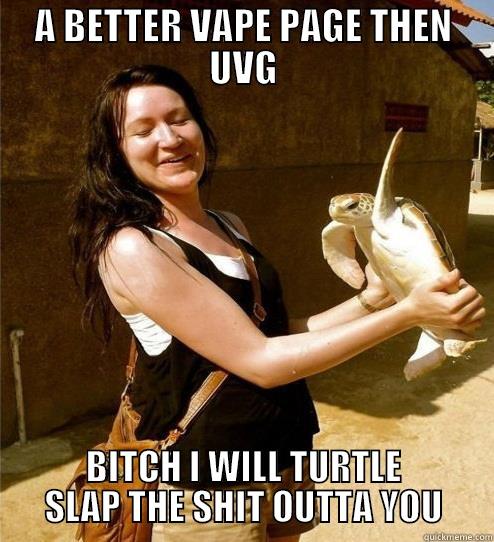 A BETTER VAPE PAGE THEN UVG BITCH I WILL TURTLE SLAP THE SHIT OUTTA YOU Turtle Slap