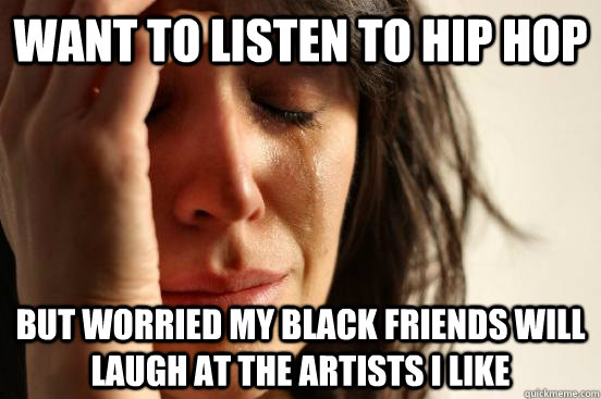 Want to listen to hip hop but worried my black friends will laugh at the artists i like  First World Problems