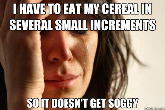 I have to eat my cereal in several small increments  So it doesn't get soggy - I have to eat my cereal in several small increments  So it doesn't get soggy  First World Problems