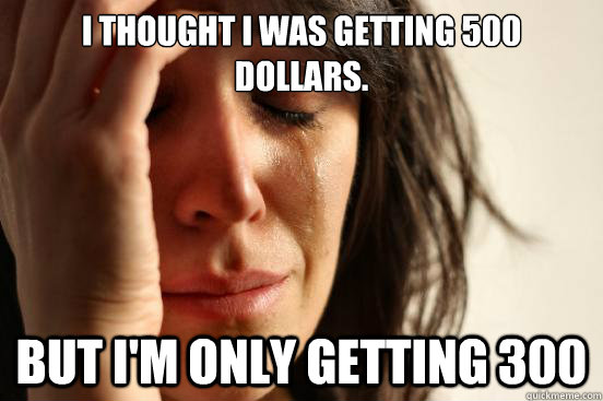 I thought I was getting 500 dollars. But I'm only getting 300  First World Problems